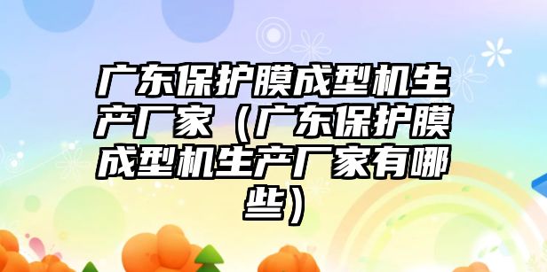 廣東保護(hù)膜成型機(jī)生產(chǎn)廠家（廣東保護(hù)膜成型機(jī)生產(chǎn)廠家有哪些）