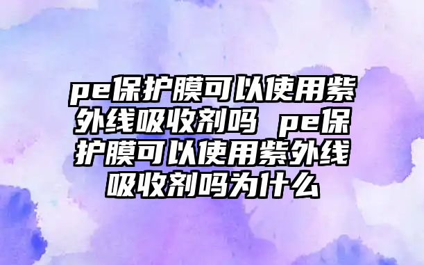 pe保護(hù)膜可以使用紫外線吸收劑嗎 pe保護(hù)膜可以使用紫外線吸收劑嗎為什么