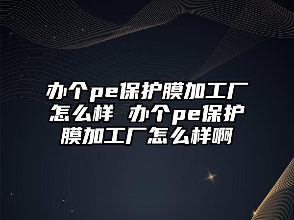 辦個(gè)pe保護(hù)膜加工廠怎么樣 辦個(gè)pe保護(hù)膜加工廠怎么樣啊